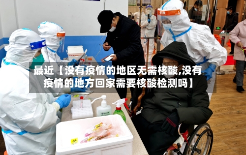 最近【没有疫情的地区无需核酸,没有疫情的地方回家需要核酸检测吗】-第2张图片