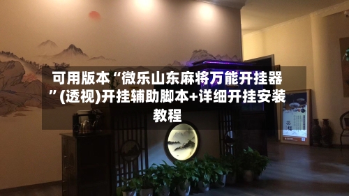 可用版本“微乐山东麻将万能开挂器”(透视)开挂辅助脚本+详细开挂安装教程