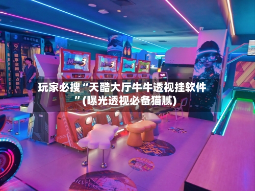 玩家必搜“天酷大厅牛牛透视挂软件”(曝光透视必备猫腻)