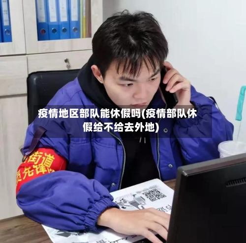 疫情地区部队能休假吗(疫情部队休假给不给去外地)