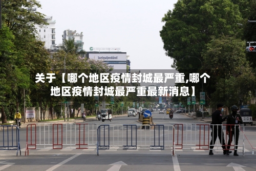 关于【哪个地区疫情封城最严重,哪个地区疫情封城最严重最新消息】-第2张图片
