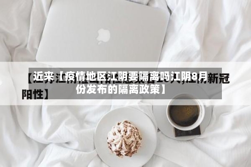 近来【疫情地区江阴要隔离吗江阴8月份发布的隔离政策】