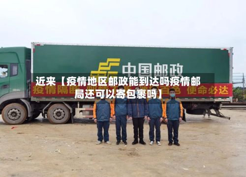 近来【疫情地区邮政能到达吗疫情邮局还可以寄包裹吗】