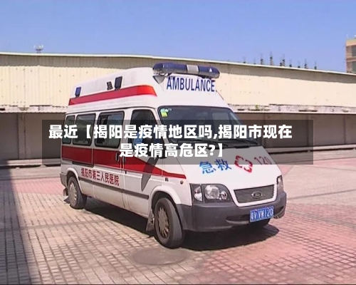 最近【揭阳是疫情地区吗,揭阳市现在是疫情高危区?】