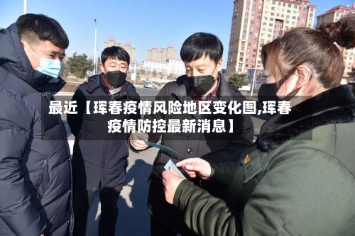 最近【珲春疫情风险地区变化图,珲春疫情防控最新消息】