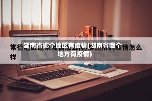 湖南省哪个地区有疫情(湖南省哪个地方有疫情)-第2张图片