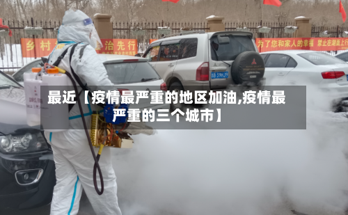 最近【疫情最严重的地区加油,疫情最严重的三个城市】-第2张图片