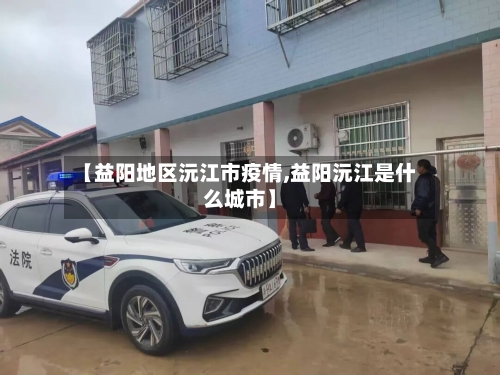 【益阳地区沅江市疫情,益阳沅江是什么城市】