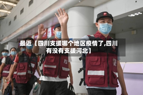 最近【四川支援哪个地区疫情了,四川有没有支援河北】