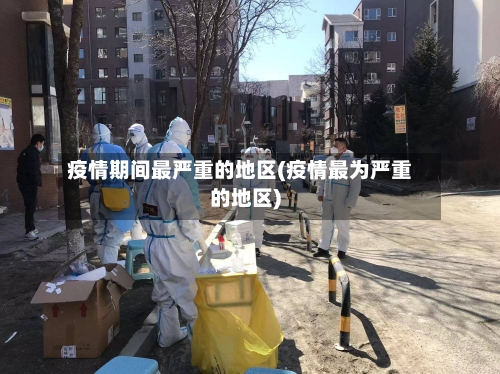 疫情期间最严重的地区(疫情最为严重的地区)-第2张图片