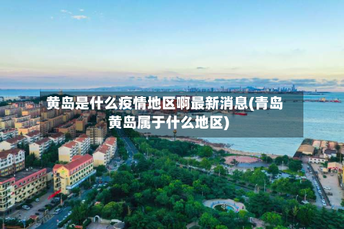 黄岛是什么疫情地区啊最新消息(青岛黄岛属于什么地区)