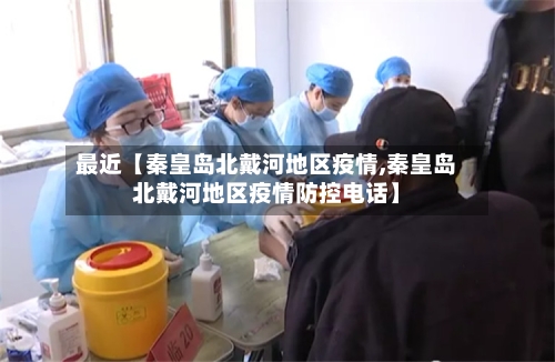 最近【秦皇岛北戴河地区疫情,秦皇岛北戴河地区疫情防控电话】-第2张图片