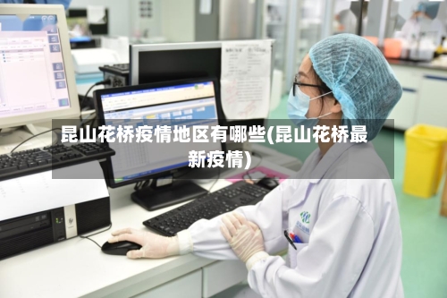 昆山花桥疫情地区有哪些(昆山花桥最新疫情)-第3张图片