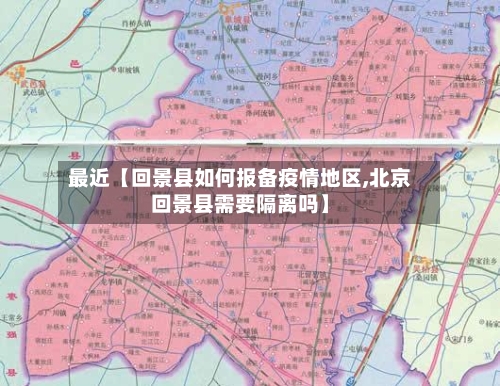 最近【回景县如何报备疫情地区,北京回景县需要隔离吗】