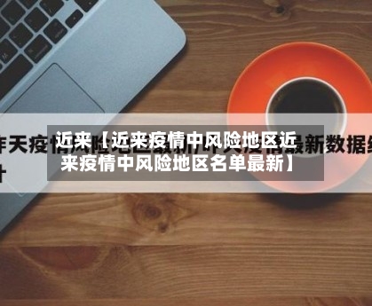 近来【近来疫情中风险地区近来疫情中风险地区名单最新】