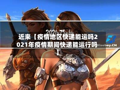 近来【疫情地区快递能运吗2021年疫情期间快递能运行吗】