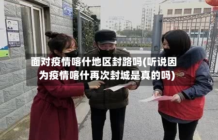 面对疫情喀什地区封路吗(听说因为疫情喀什再次封城是真的吗)