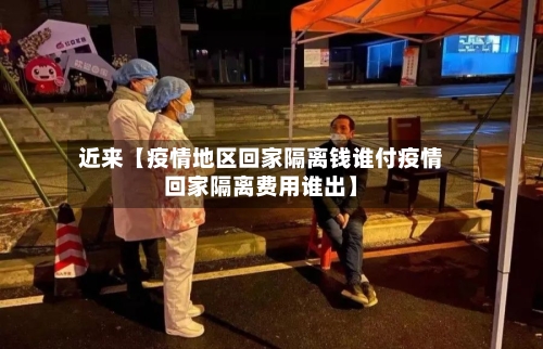 近来【疫情地区回家隔离钱谁付疫情回家隔离费用谁出】-第3张图片