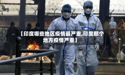 【印度哪些地区疫情最严重,印度那个地方疫情严重】