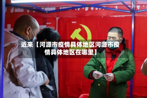 近来【河源市疫情具体地区河源市疫情具体地区在哪里】