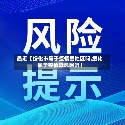最近【绥化市属于疫情重地区吗,绥化属于疫情低风险吗】