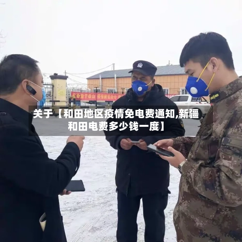 关于【和田地区疫情免电费通知,新疆和田电费多少钱一度】-第3张图片