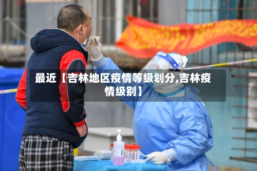 最近【吉林地区疫情等级划分,吉林疫情级别】-第2张图片